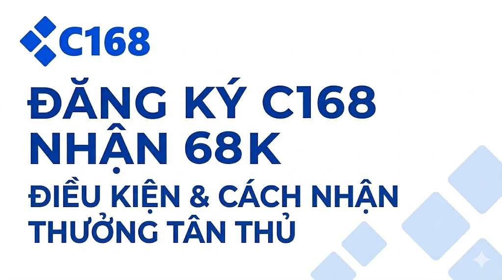 Đăng Ký C168 Nhận 68K – Điều Kiện & Cách Nhận Thưởng Tân Thủ