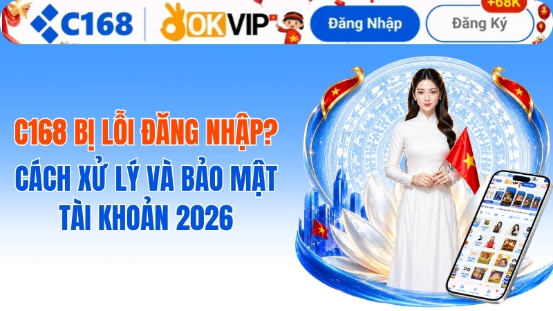 c168 bị lỗi đăng nhập? Cách xử lý và bảo mật tài khoản 2026